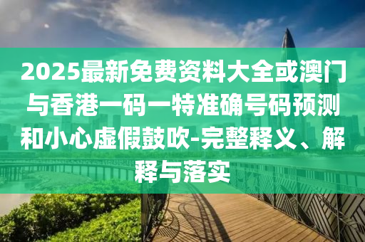 2025最新免費資料大全或澳門與香港一碼一特準確號碼預測和小心虛假鼓吹-完整釋義、解釋與落實